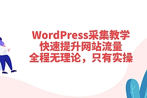 【第3831期】WordPress采集教学,快速提升网站流量:全程无理论,只有实操