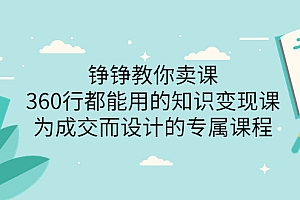 【第3847期】铮铮教你卖课:360行都能用的知识变现课,为成交而设计的专属课程-价值2980