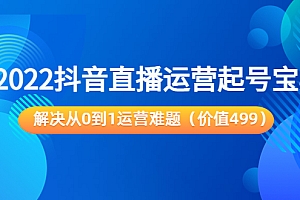 【第3883期】2022抖音直播运营起号宝典:解决从0到1运营难题(价值499)