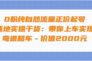 【第3899期】0粉纯自然流量正价起号基地实操干货:带你上车实现弯道超车