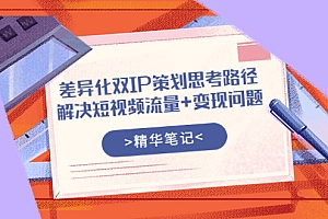【第3914期】差异化双IP策划思考路径,解决短视频流量+变现问题(精华笔记)