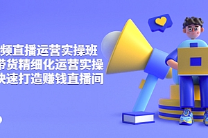 【第3929期】短视频直播运营实操班,直播带货精细化运营实操,教你快速打造赚钱直播间