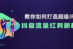 【第3934期】教你如何打造超级IP,抖音流量红利新机遇