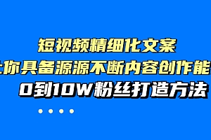 【第3944期】短视频精细化文案,让你具备源源不断内容创作能力,0到10W粉丝打造方法