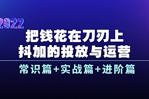 【第3986期】把钱花在刀刃上,抖加的投放与运营:常识篇+实战篇+进阶篇(28节课)