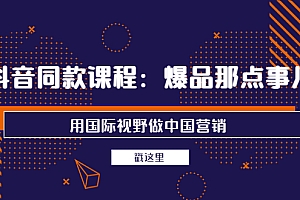 【第3990期】抖音同款课程:爆品那点事儿,用国际视野做中国营销(20节课)