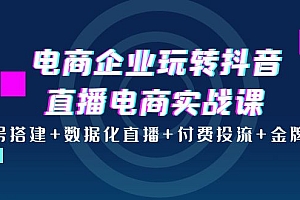【第4047期】电商企业玩转抖音直播电商实战课:账号搭建+数据化直播+付费投流+金牌主播