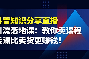 【第4103期】《抖音知识分享直播》引流落地课:教你卖课程,卖课比卖货更赚钱