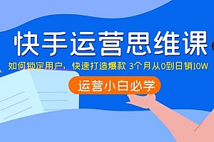 【第4141期】快手运营思维课:如何锁定用户,快速打造爆款 3个月从0到日销10W