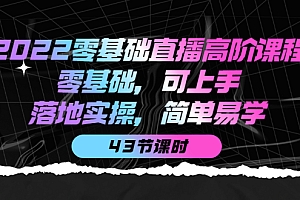 【第4155期】2022零基础直播高阶课程:零基础,可上手,落地实操,简单易学(43节课)