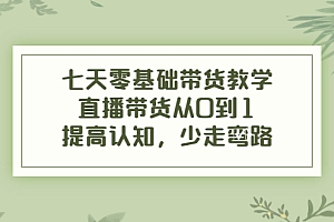 【第4205期】七天零基础带货教学,直播带货从0到1,提高认知,少走弯路