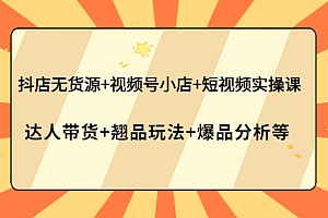 【第4211期】抖店无货源+视频号小店+短视频实操课:达人带货+翘品玩法+爆品分析等