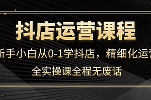 【第4219期】抖店运营,新手小白从0-1学抖店,精细化运营,全实操课全程无废话