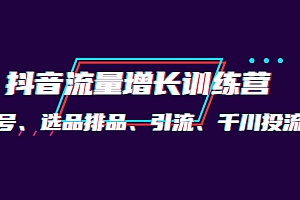 【第4235期】月销1.6亿实操团队·抖音流量增长训练营:起号、选品排品、引流 千川投流等