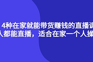 【第4236期】4种在家就能带货赚钱的直播课,人人都能直播,适合在家一个人操作