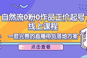 【第4247期】自然流0粉0作品正价起号线上课程:一套完善的直播带货落地方案