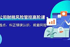 【第4262期】电商公司财税风险管控高阶课,梳理疑难点,纠正错误认识,规避风险