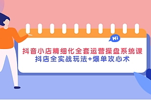 【第4274期】抖音小店精细化全套运营操盘系统课,抖店全实战玩法+爆单攻心术