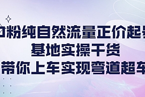 【第4281期】0粉纯自然流量正价起号基地实操干货,带你上车实现弯道超车