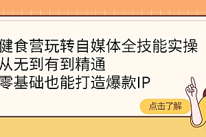 【第4282期】健食营玩转自媒体全技能实操,从无到有到精通,零基础也能打造爆款IP