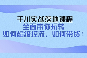 【第4289期】千川实战落地课程:全面带你玩转 如何超级控流、如何带货