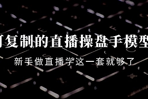【第4298期】可复制的直播操盘手模型:新手做直播就学这一套就够了(12节课)