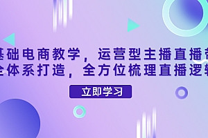 【第4299期】零基础电商教学,运营型主播直播带货全体系打造,全方位梳理直播逻辑