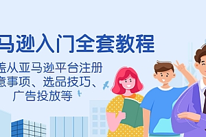 【第4300期】亚马逊入门全套教程,涵盖从亚马逊平台注册注意事项、选品技巧、广告投放等