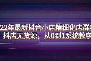 【第4317期】2022年最新抖音小店精细化店群实战,抖店无货源,从0到1系统教学