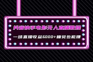 【第4327期】抖音快手电影无人直播教程:一场直播收益6000+睡觉也能赚(教程+软件+素材)