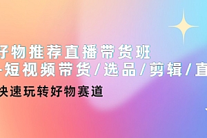 【第4332期】好物推荐直播带货班+短视频带货/选品/剪辑/直播,快速玩转好物赛道