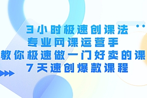 【第4350期】3小时极速创课法,专业网课运营手 教你极速做一门好卖的课 7天速创爆款课程