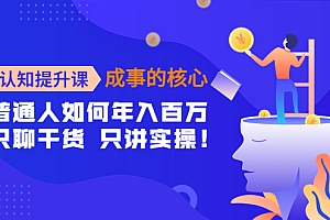 【第4368期】认知提升课-成事的核心:普通人如何年入百万,只聊干货 只讲实操