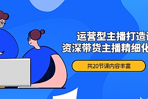 【第4378期】月销千万操盘手-运营型主播打造课,资深带货主播精细化讲解(20节课)