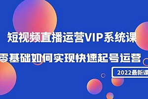 【第4389期】2022短视频直播运营VIP系统课:零基础如何实现快速起号运营(价值2999)