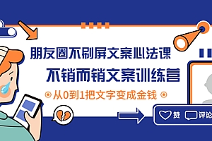 【第4445期】朋友圈不刷屏文案心法课:不销而销文案训练营,从0到1把文字变成金钱