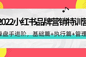 【第4475期】2022小红书品牌营销特训营:操盘手进阶,基础篇+执行篇+管理篇(42节)