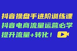 【第4500期】抖音操盘手进阶训练课:抖音电商流量运营必学,提升流量+转化