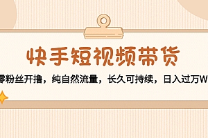【第4501期】快手短视频带货:零粉丝开撸,纯自然流量,长久可持续,日入过万W