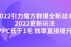 【第4538期】2022引力魔方群爆全新战术:2022更新玩法,PPC低于1毛 效率直接提升