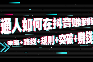 【第4552期】普通人如何在抖音赚到钱:策略+路线+规则+突破+赚钱(10节课)