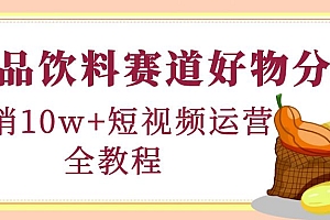 【第4579期】食品饮料赛道好物分享,月销10W+短视频运营全教程!