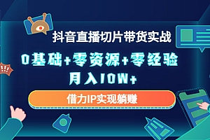 【第4600期】2023抖音直播切片带货实战,0基础+零资源+零经验 月入10W+借力IP实现躺赚