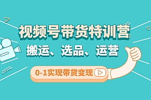 【第4625期】视频号带货特训营(第3期):搬运、选品、运营、0-1实现带货变现