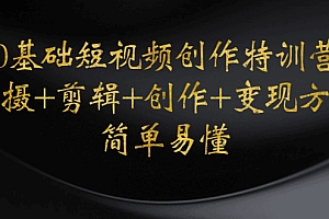 【第4630期】0基础短视频创作特训营:拍摄+剪辑+创作+变现方法,开始副业赚钱
