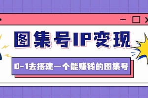 【第4643期】图集号IP变现,0-1去搭建一个能赚钱的图集号(文档+资料+视频)无水印