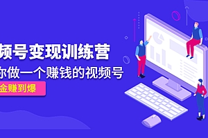 【第4653期】《视频号变现训练营》带你做一个赚钱的视频号,佣金赚到爆