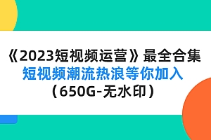 【第4654期】《2023短视频运营》最全合集:短视频潮流热浪等你加入(650G-无水印)