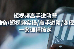 【第4723期】视频高手进阶营:基础准备/短视频实操/高手进阶/变现落地,一套搞定