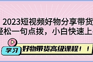 【第4756期】2023短视频好物分享带货,好物带货高级课程,轻松一句点拨,小白快速上手